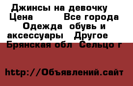 Джинсы на девочку  › Цена ­ 450 - Все города Одежда, обувь и аксессуары » Другое   . Брянская обл.,Сельцо г.